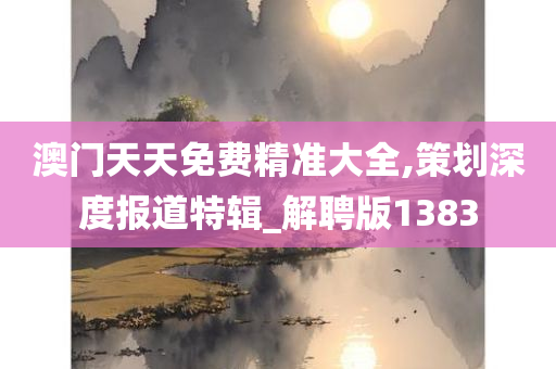 澳门天天免费精准大全,策划深度报道特辑_解聘版1383