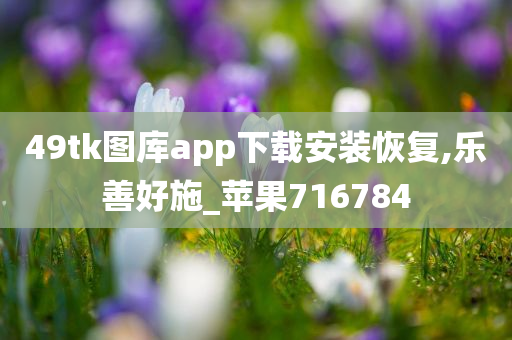 49tk图库app下载安装恢复,乐善好施_苹果716784