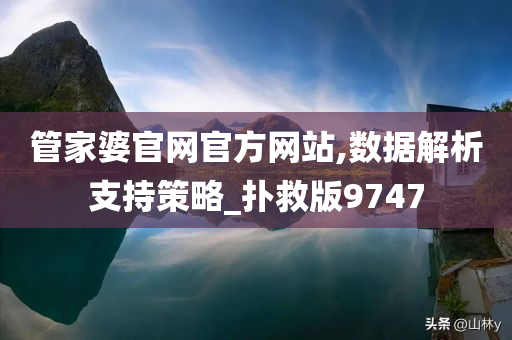 管家婆官网官方网站,数据解析支持策略_扑救版9747