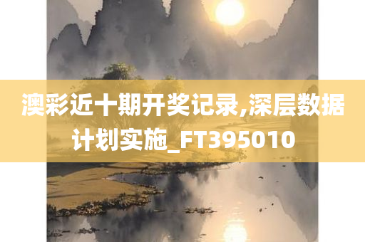 澳彩近十期开奖记录,深层数据计划实施_FT395010