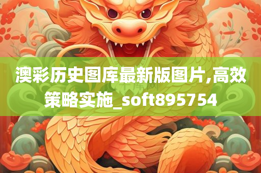 澳彩历史图库最新版图片,高效策略实施_soft895754