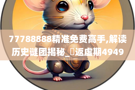 77788888精准免费高手,解读历史谜团揭秘_‌返虚期4949