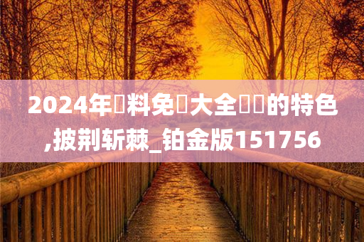 2024年資料免費大全優勢的特色,披荆斩棘_铂金版151756