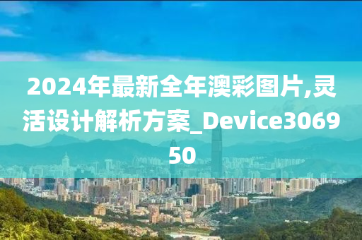 2024年最新全年澳彩图片,灵活设计解析方案_Device306950