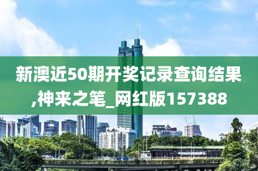 新澳近50期开奖记录查询结果,神来之笔_网红版157388