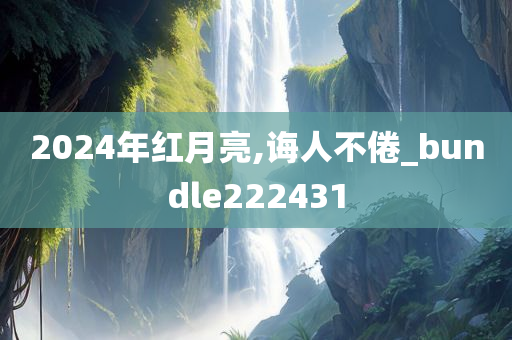 2024年红月亮,诲人不倦_bundle222431