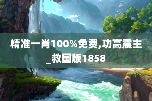 精准一肖100%免费,功高震主_救国版1858