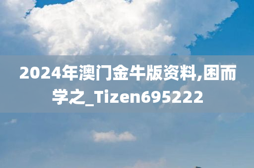 2024年澳门金牛版资料,困而学之_Tizen695222