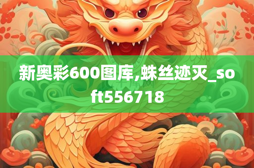 新奥彩600图库,蛛丝迹灭_soft556718