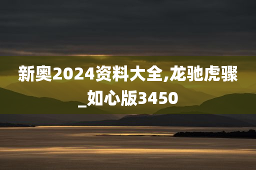 新奥2024资料大全,龙驰虎骤_如心版3450