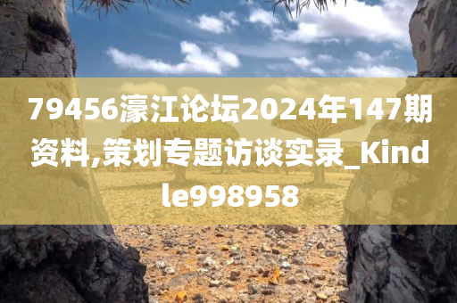 79456濠江论坛2024年147期资料,策划专题访谈实录_Kindle998958