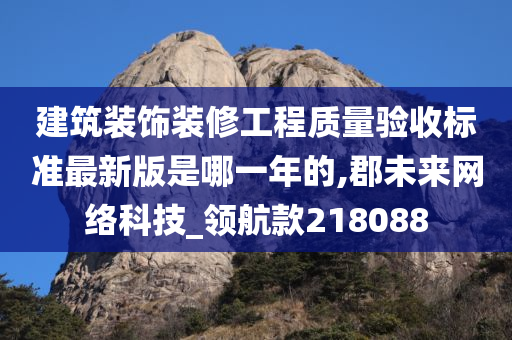 建筑装饰装修工程质量验收标准最新版是哪一年的,郡未来网络科技_领航款218088