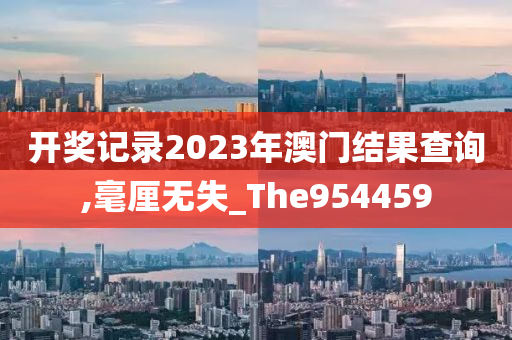 开奖记录2023年澳门结果查询,毫厘无失_The954459