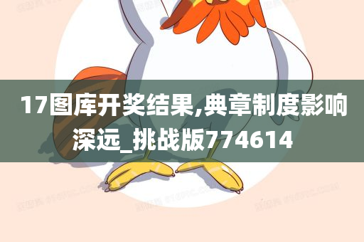 17图库开奖结果,典章制度影响深远_挑战版774614