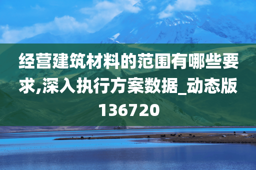 经营建筑材料的范围有哪些要求,深入执行方案数据_动态版136720