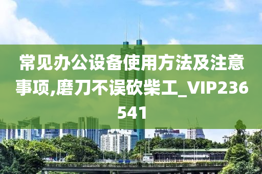 常见办公设备使用方法及注意事项,磨刀不误砍柴工_VIP236541