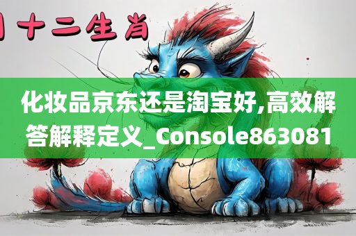 化妆品京东还是淘宝好,高效解答解释定义_Console863081