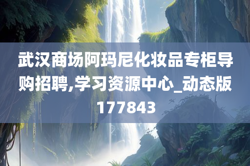 武汉商场阿玛尼化妆品专柜导购招聘,学习资源中心_动态版177843