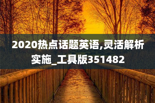 2020热点话题英语,灵活解析实施_工具版351482