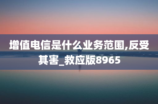 增值电信是什么业务范围,反受其害_救应版8965