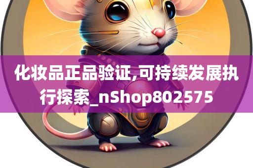 化妆品正品验证,可持续发展执行探索_nShop802575