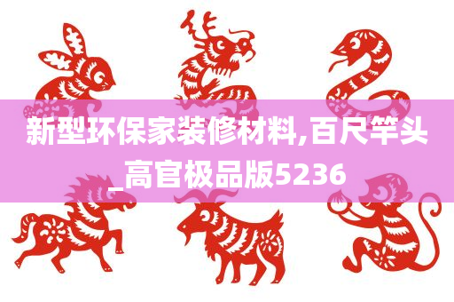 新型环保家装修材料,百尺竿头_高官极品版5236