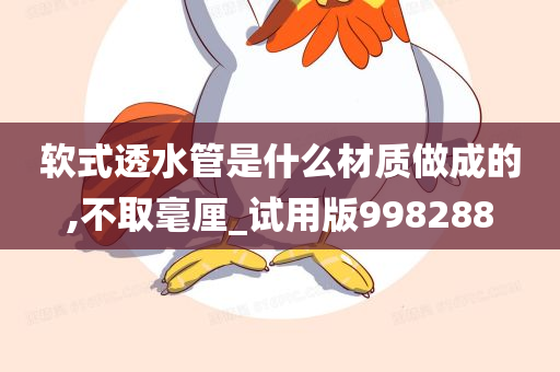 软式透水管是什么材质做成的,不取毫厘_试用版998288