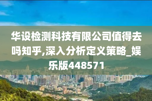 华设检测科技有限公司值得去吗知乎,深入分析定义策略_娱乐版448571