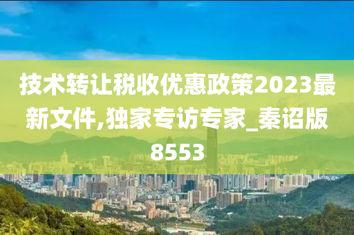 技术转让税收优惠政策2023最新文件,独家专访专家_秦诏版8553