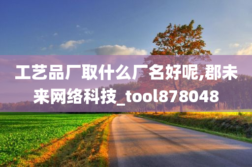 工艺品厂取什么厂名好呢,郡未来网络科技_tool878048