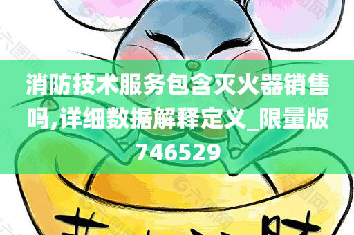 消防技术服务包含灭火器销售吗,详细数据解释定义_限量版746529