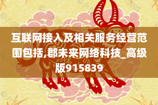 互联网接入及相关服务经营范围包括,郡未来网络科技_高级版915839