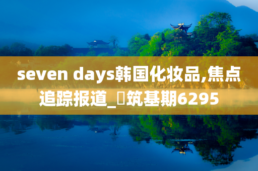 seven days韩国化妆品,焦点追踪报道_‌筑基期6295