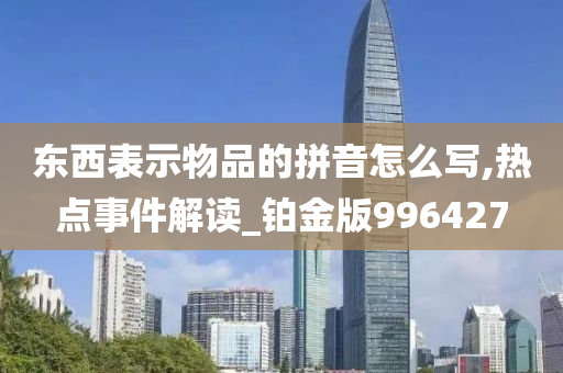 东西表示物品的拼音怎么写,热点事件解读_铂金版996427