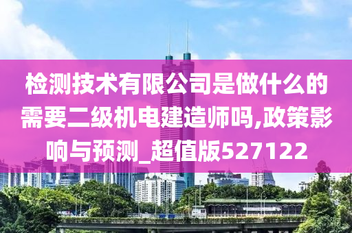 检测技术有限公司是做什么的需要二级机电建造师吗,政策影响与预测_超值版527122