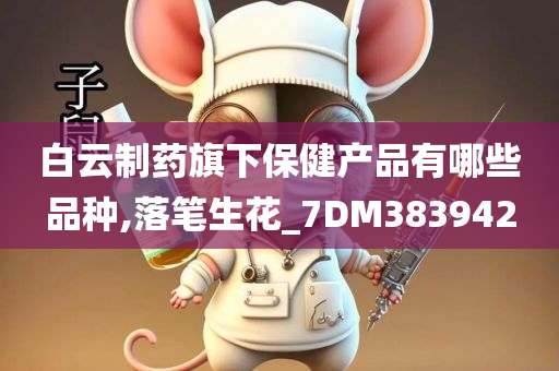 白云制药旗下保健产品有哪些品种,落笔生花_7DM383942