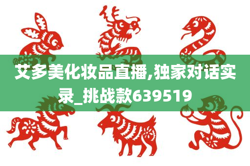 艾多美化妆品直播,独家对话实录_挑战款639519