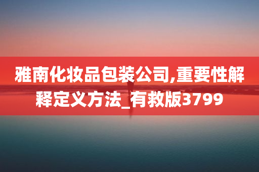 雅南化妆品包装公司,重要性解释定义方法_有救版3799