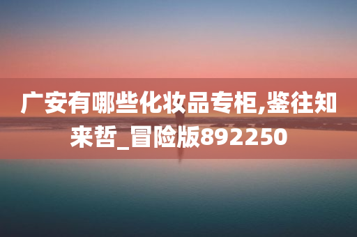 广安有哪些化妆品专柜,鉴往知来哲_冒险版892250