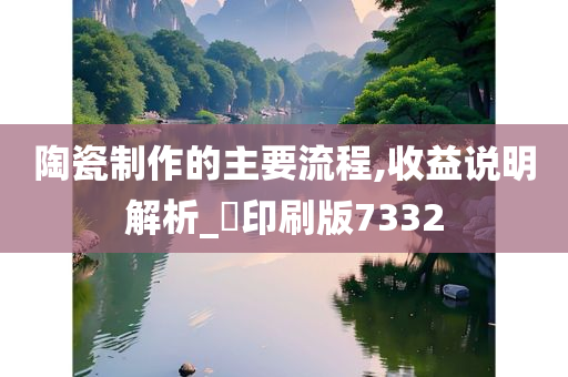 陶瓷制作的主要流程,收益说明解析_‌印刷版7332