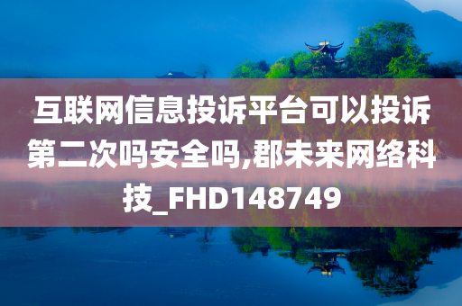 互联网信息投诉平台可以投诉第二次吗安全吗,郡未来网络科技_FHD148749