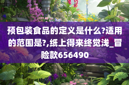 预包装食品的定义是什么?适用的范围是?,纸上得来终觉浅_冒险款656490