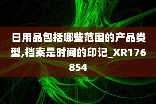 日用品包括哪些范围的产品类型,档案是时间的印记_XR176854