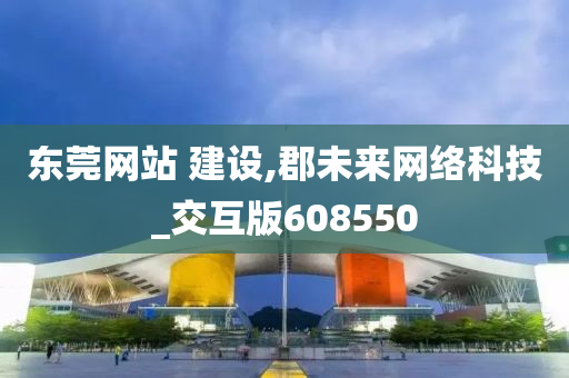 东莞网站 建设,郡未来网络科技_交互版608550