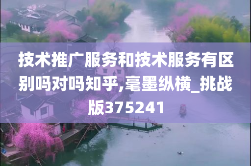 技术推广服务和技术服务有区别吗对吗知乎,毫墨纵横_挑战版375241