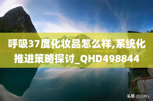 呼吸37度化妆品怎么样,系统化推进策略探讨_QHD498844