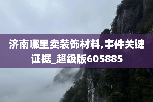 济南哪里卖装饰材料,事件关键证据_超级版605885