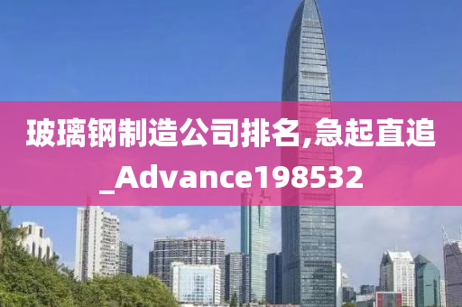 玻璃钢制造公司排名,急起直追_Advance198532