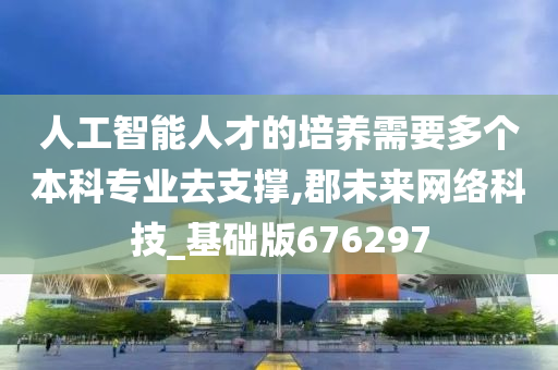 人工智能人才的培养需要多个本科专业去支撑,郡未来网络科技_基础版676297