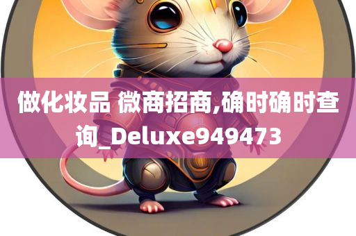 做化妆品 微商招商,确时确时查询_Deluxe949473